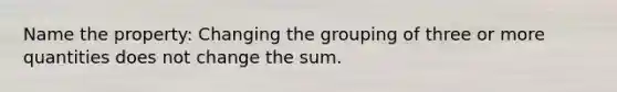 Name the property: Changing the grouping of three or more quantities does not change the sum.