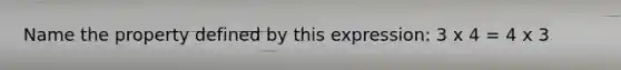 Name the property defined by this expression: 3 x 4 = 4 x 3