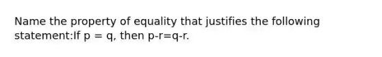 Name the property of equality that justifies the following statement:If p = q, then p-r=q-r.