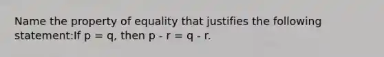 Name the property of equality that justifies the following statement:If p = q, then p - r = q - r.