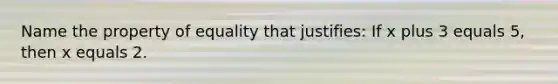 Name the property of equality that justifies: If x plus 3 equals 5, then x equals 2.