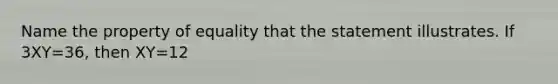 Name the property of equality that the statement illustrates. If 3XY=36, then XY=12