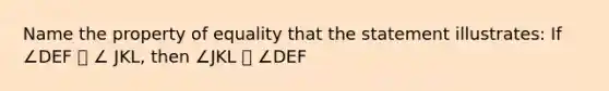 Name the property of equality that the statement illustrates: If ∠DEF ⩭ ∠ JKL, then ∠JKL ⩭ ∠DEF