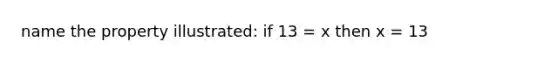 name the property illustrated: if 13 = x then x = 13