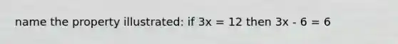 name the property illustrated: if 3x = 12 then 3x - 6 = 6