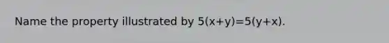 Name the property illustrated by 5(x+y)=5(y+x).