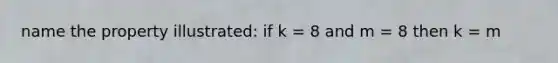 name the property illustrated: if k = 8 and m = 8 then k = m