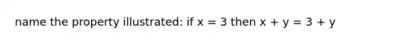 name the property illustrated: if x = 3 then x + y = 3 + y