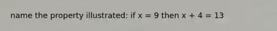 name the property illustrated: if x = 9 then x + 4 = 13