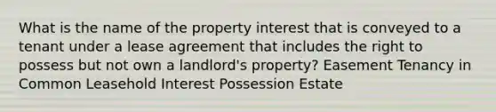 What is the name of the property interest that is conveyed to a tenant under a lease agreement that includes the right to possess but not own a landlord's property? Easement Tenancy in Common Leasehold Interest Possession Estate