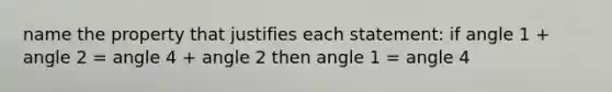 name the property that justifies each statement: if angle 1 + angle 2 = angle 4 + angle 2 then angle 1 = angle 4