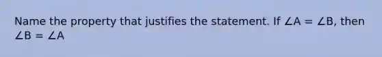 Name the property that justifies the statement. If ∠A = ∠B, then ∠B = ∠A