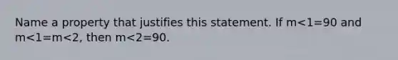 Name a property that justifies this statement. If m<1=90 and m<1=m<2, then m<2=90.