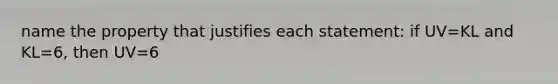 name the property that justifies each statement: if UV=KL and KL=6, then UV=6