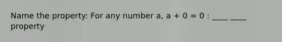 Name the property: For any number a, a + 0 = 0 : ____ ____ property