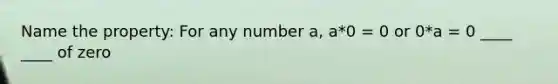 Name the property: For any number a, a*0 = 0 or 0*a = 0 ____ ____ of zero