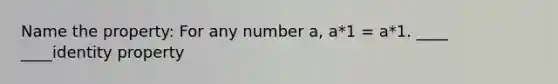 Name the property: For any number a, a*1 = a*1. ____ ____identity property