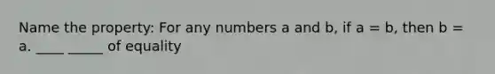 Name the property: For any numbers a and b, if a = b, then b = a. ____ _____ of equality