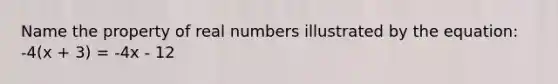 Name the property of real numbers illustrated by the equation: -4(x + 3) = -4x - 12