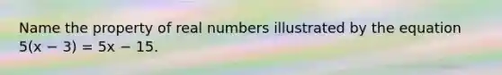 Name the property of real numbers illustrated by the equation 5(x − 3) = 5x − 15.