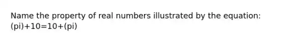 Name the property of real numbers illustrated by the equation: (pi)+10=10+(pi)