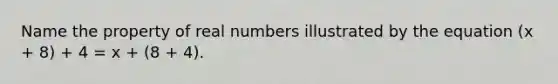 Name the property of real numbers illustrated by the equation (x + 8) + 4 = x + (8 + 4).