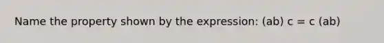 Name the property shown by the expression: (ab) c = c (ab)