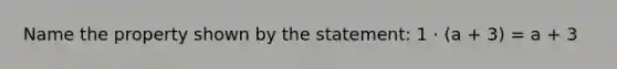 Name the property shown by the statement: 1 · (a + 3) = a + 3