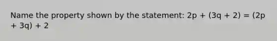 Name the property shown by the statement: 2p + (3q + 2) = (2p + 3q) + 2