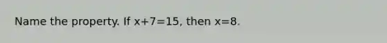 Name the property. If x+7=15, then x=8.