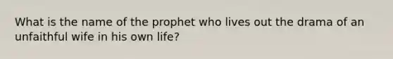 What is the name of the prophet who lives out the drama of an unfaithful wife in his own life?