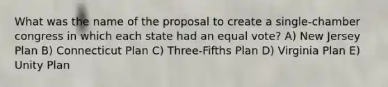 What was the name of the proposal to create a single-chamber congress in which each state had an equal vote? A) New Jersey Plan B) Connecticut Plan C) Three-Fifths Plan D) Virginia Plan E) Unity Plan