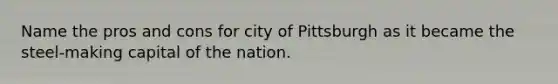 Name the pros and cons for city of Pittsburgh as it became the steel-making capital of the nation.