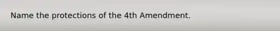 Name the protections of the 4th Amendment.