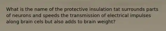 What is the name of the protective insulation tat surrounds parts of neurons and speeds the transmission of electrical impulses along brain cels but also adds to brain weight?