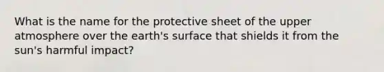 What is the name for the protective sheet of the upper atmosphere over the earth's surface that shields it from the sun's harmful impact?