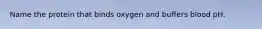 Name the protein that binds oxygen and buffers blood pH.