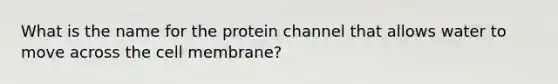 What is the name for the protein channel that allows water to move across the cell membrane?