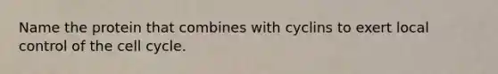 Name the protein that combines with cyclins to exert local control of the cell cycle.