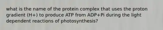 what is the name of the protein complex that uses the proton gradient (H+) to produce ATP from ADP+Pi during the light dependent reactions of photosynthesis?