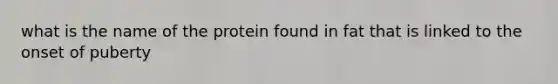 what is the name of the protein found in fat that is linked to the onset of puberty