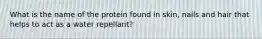 What is the name of the protein found in skin, nails and hair that helps to act as a water repellant?