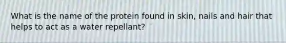 What is the name of the protein found in skin, nails and hair that helps to act as a water repellant?