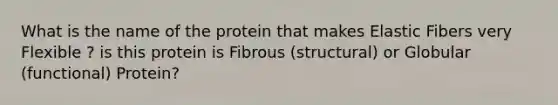 What is the name of the protein that makes Elastic Fibers very Flexible ? is this protein is Fibrous (structural) or Globular (functional) Protein?