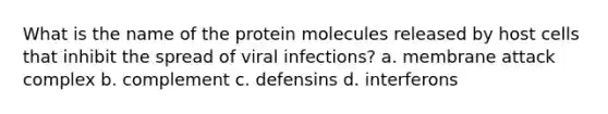 What is the name of the protein molecules released by host cells that inhibit the spread of viral infections? a. membrane attack complex b. complement c. defensins d. interferons