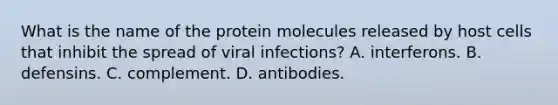 What is the name of the protein molecules released by host cells that inhibit the spread of viral infections? A. interferons. B. defensins. C. complement. D. antibodies.