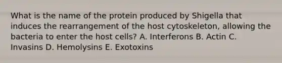 What is the name of the protein produced by Shigella that induces the rearrangement of the host cytoskeleton, allowing the bacteria to enter the host cells? A. Interferons B. Actin C. Invasins D. Hemolysins E. Exotoxins