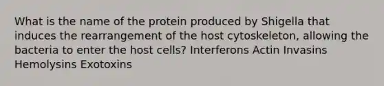 What is the name of the protein produced by Shigella that induces the rearrangement of the host cytoskeleton, allowing the bacteria to enter the host cells? Interferons Actin Invasins Hemolysins Exotoxins