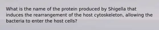 What is the name of the protein produced by Shigella that induces the rearrangement of the host cytoskeleton, allowing the bacteria to enter the host cells?