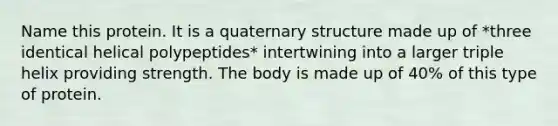 Name this protein. It is a quaternary structure made up of *three identical helical polypeptides* intertwining into a larger triple helix providing strength. The body is made up of 40% of this type of protein.